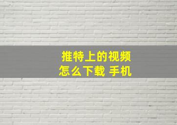 推特上的视频怎么下载 手机